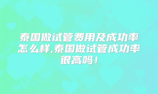 泰国做试管费用及成功率怎么样,泰国做试管成功率很高吗！