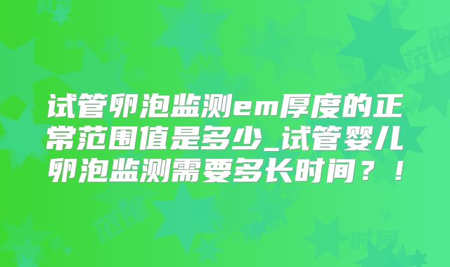 试管卵泡监测em厚度的正常范围值是多少_试管婴儿卵泡监测需要多长时间?!