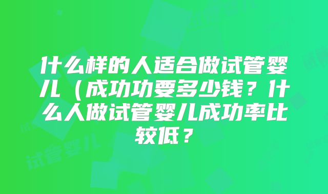 什么样的人适合做试管婴儿(成功功要多少钱?什么人做试管婴儿成功率比较低?