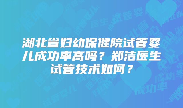 湖北省妇幼保健院试管婴儿成功率高吗？郑洁医生试管技术如何？