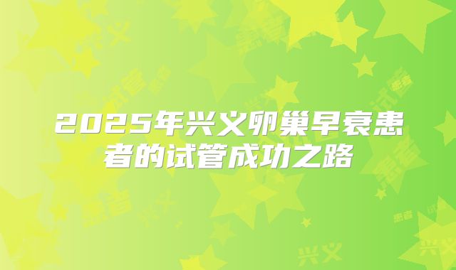 2025年兴义卵巢早衰患者的试管成功之路