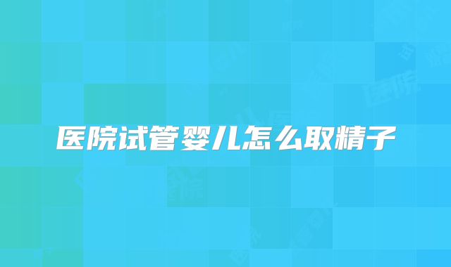 医院试管婴儿怎么取精子