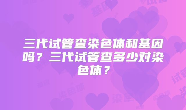 三代试管查染色体和基因吗？三代试管查多少对染色体？