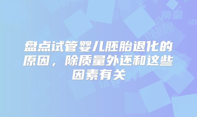 盘点试管婴儿胚胎退化的原因，除质量外还和这些因素有关