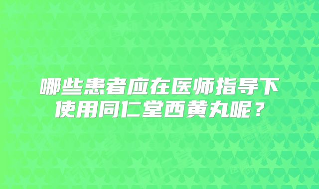 哪些患者应在医师指导下使用同仁堂西黄丸呢?