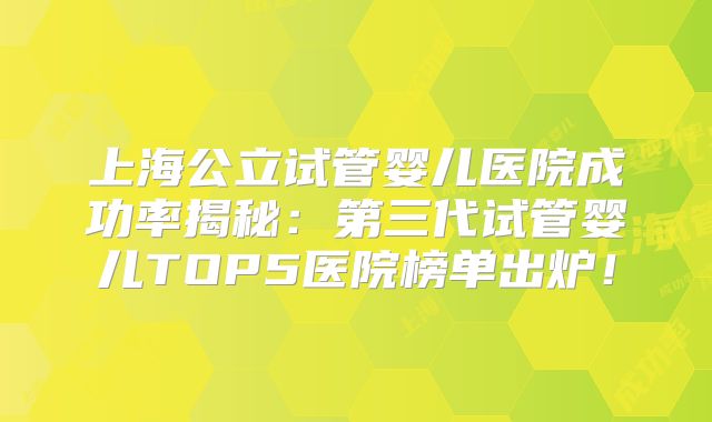 上海公立试管婴儿医院成功率揭秘:第三代试管婴儿TOP5医院榜单出炉!