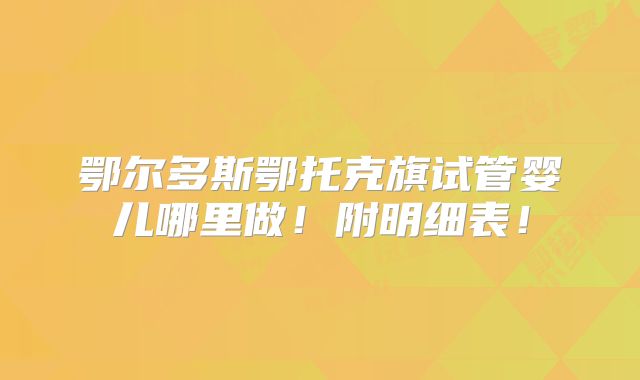 鄂尔多斯鄂托克旗试管婴儿哪里做!附明细表!
