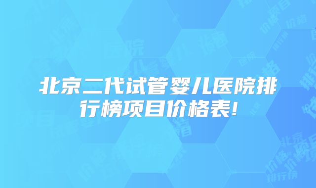 北京二代试管婴儿医院排行榜项目价格表!