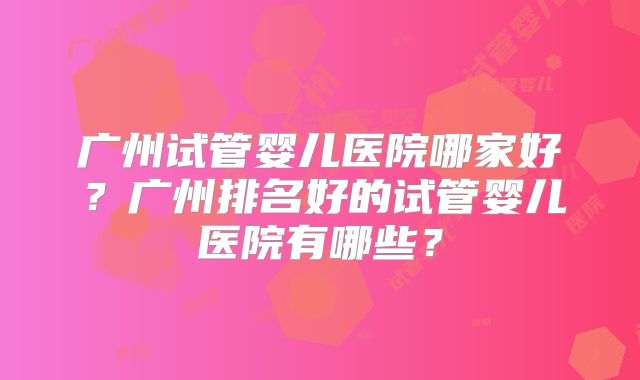 广州试管婴儿医院哪家好？广州排名好的试管婴儿医院有哪些？