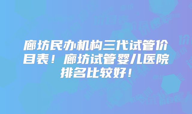 廊坊民办机构三代试管价目表！廊坊试管婴儿医院排名比较好！
