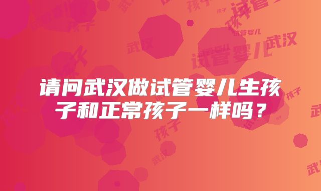 请问武汉做试管婴儿生孩子和正常孩子一样吗？