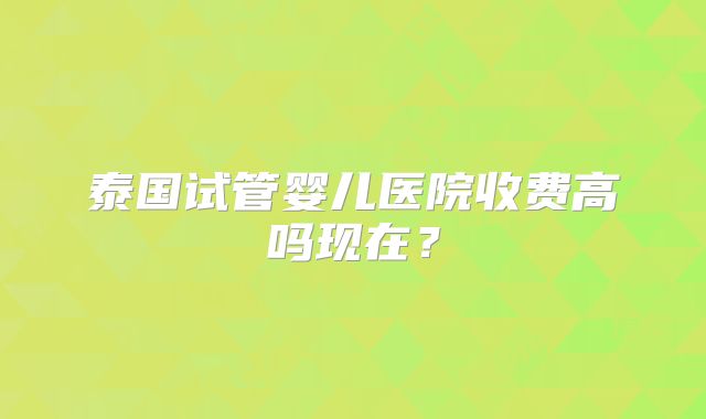 泰国试管婴儿医院收费高吗现在？