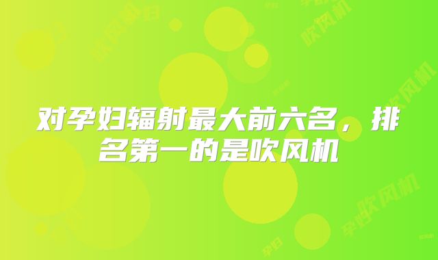 对孕妇辐射最大前六名，排名第一的是吹风机