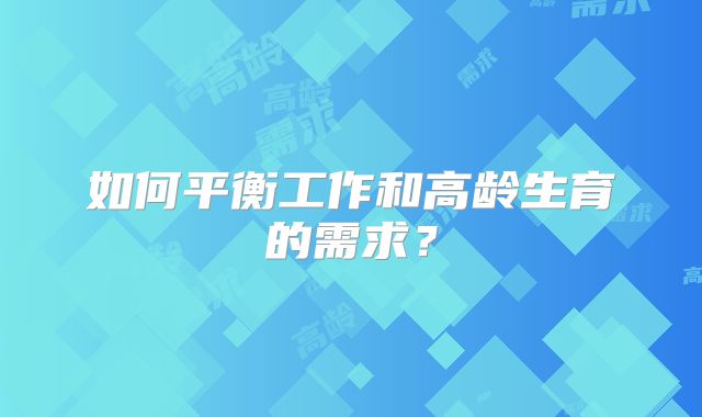 如何平衡工作和高龄生育的需求?