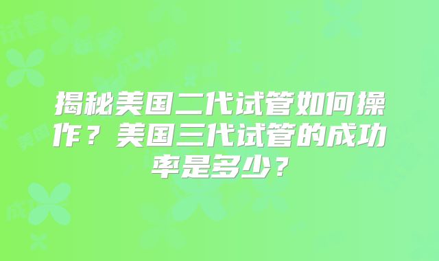 揭秘美国二代试管如何操作?美国三代试管的成功率是多少?
