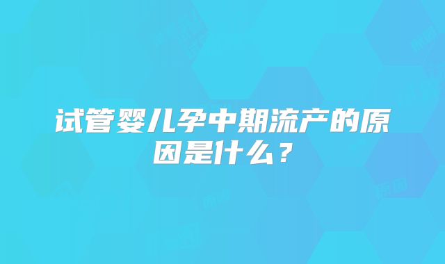 试管婴儿孕中期流产的原因是什么？