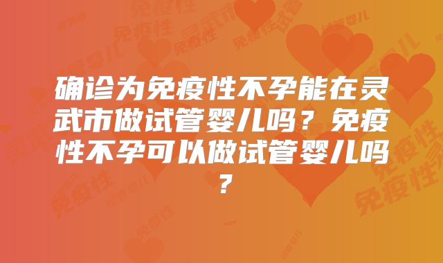 确诊为免疫性不孕能在灵武市做试管婴儿吗？免疫性不孕可以做试管婴儿吗？