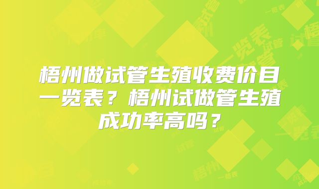 梧州做试管生殖收费价目一览表？梧州试做管生殖成功率高吗？