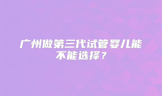 广州做第三代试管婴儿能不能选择?