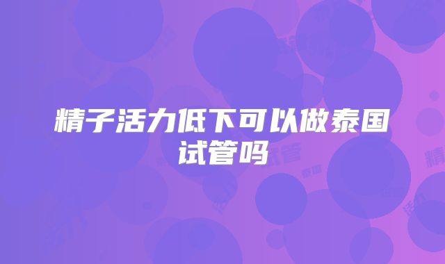 精子活力低下可以做泰国试管吗