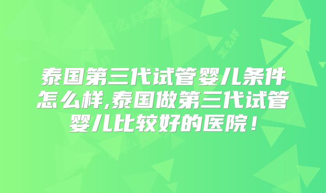 泰国第三代试管婴儿条件怎么样,泰国做第三代试管婴儿比较好的医院！