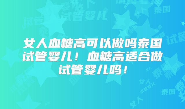 女人血糖高可以做吗泰国试管婴儿！血糖高适合做试管婴儿吗！
