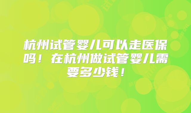 杭州试管婴儿可以走医保吗！在杭州做试管婴儿需要多少钱！