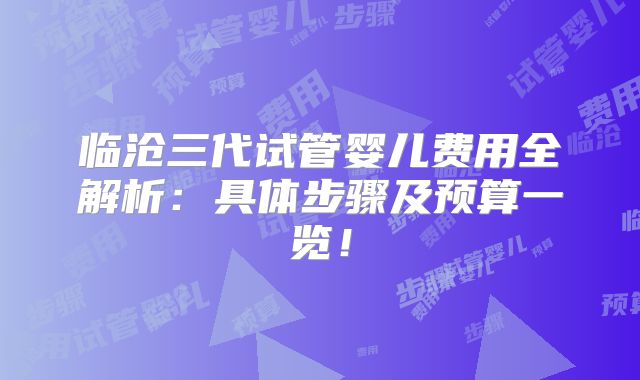 临沧三代试管婴儿费用全解析：具体步骤及预算一览！