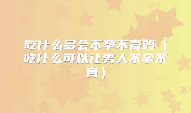 吃什么多会不孕不育吗（吃什么可以让男人不孕不育）