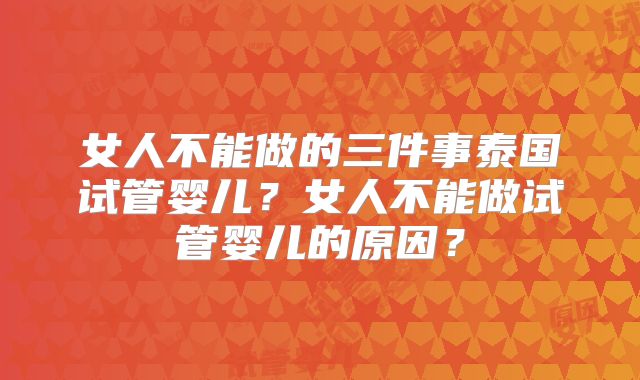 女人不能做的三件事泰国试管婴儿？女人不能做试管婴儿的原因？