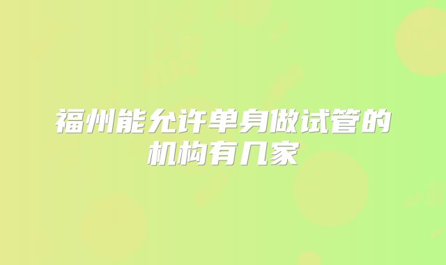 福州能允许单身做试管的机构有几家