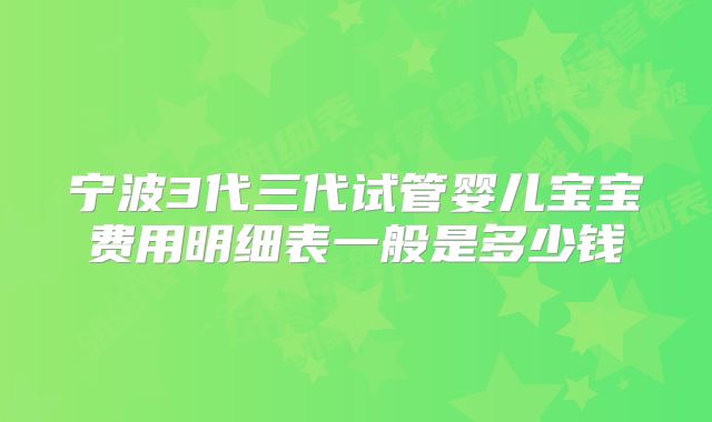 宁波3代三代试管婴儿宝宝费用明细表一般是多少钱