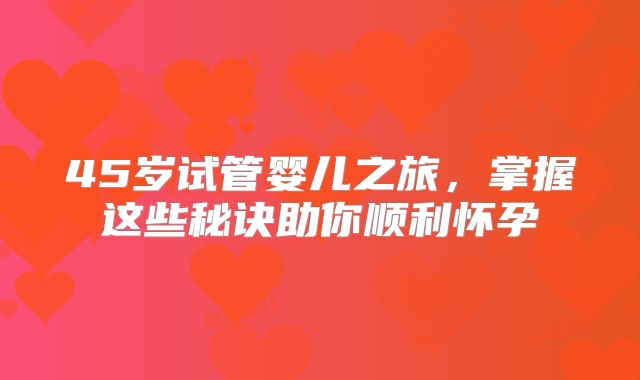 45岁试管婴儿之旅，掌握这些秘诀助你顺利怀孕