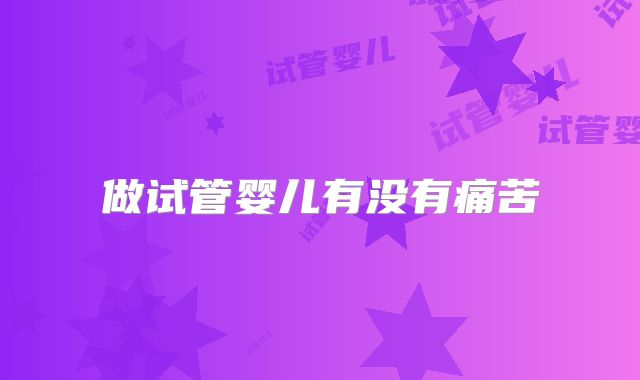 做试管婴儿有没有痛苦