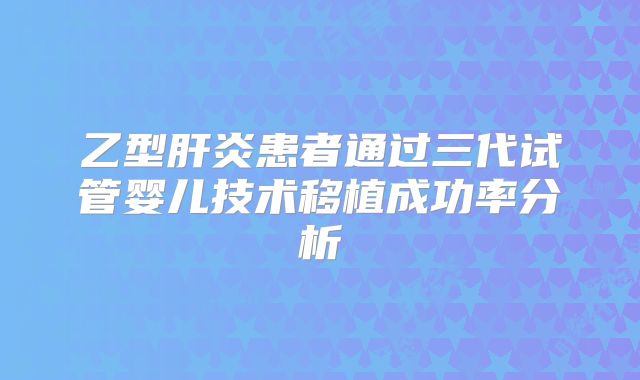 乙型肝炎患者通过三代试管婴儿技术移植成功率分析