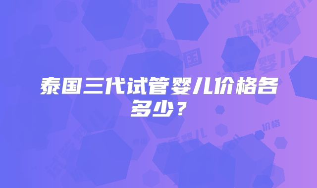 泰国三代试管婴儿价格各多少？