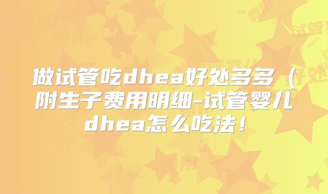 做试管吃dhea好处多多(附生子费用明细-试管婴儿dhea怎么吃法!