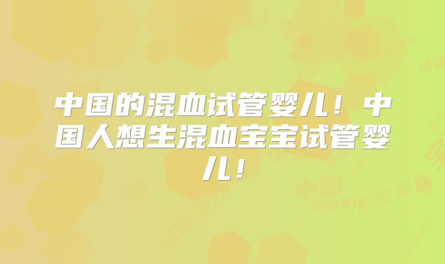 中国的混血试管婴儿！中国人想生混血宝宝试管婴儿！