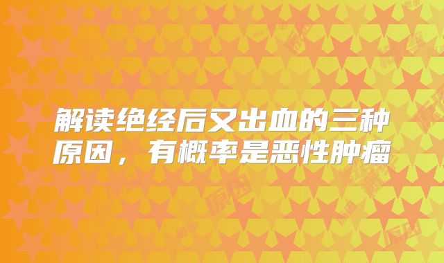 解读绝经后又出血的三种原因，有概率是恶性肿瘤