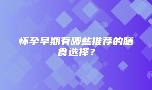 怀孕早期有哪些推荐的膳食选择？