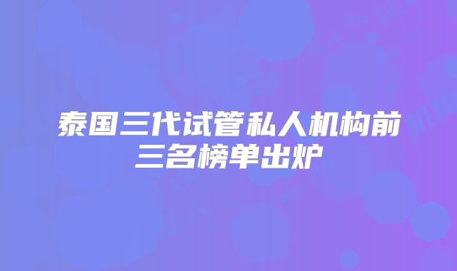 泰国三代试管私人机构前三名榜单出炉