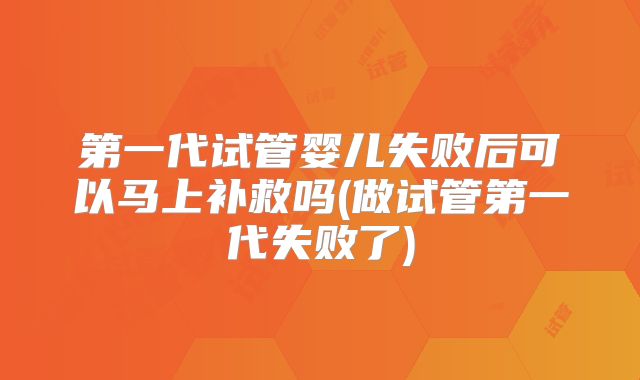 第一代试管婴儿失败后可以马上补救吗(做试管第一代失败了)