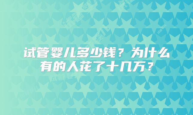试管婴儿多少钱?为什么有的人花了十几万?