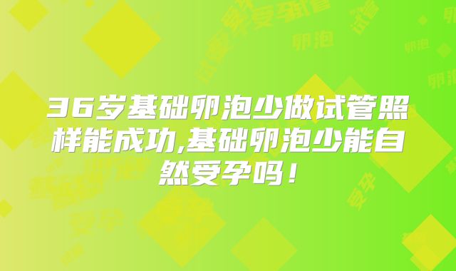 36岁基础卵泡少做试管照样能成功,基础卵泡少能自然受孕吗！