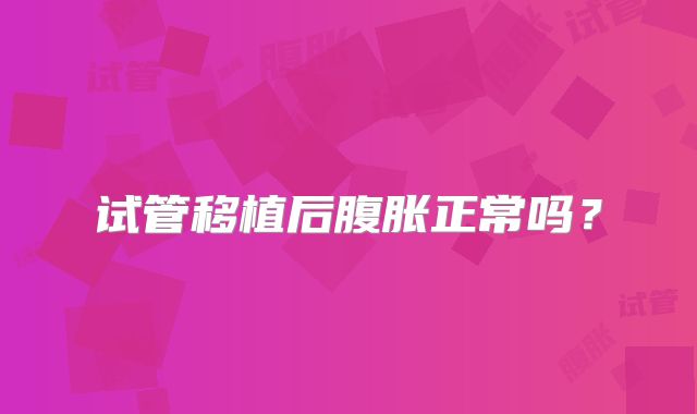 试管移植后腹胀正常吗？