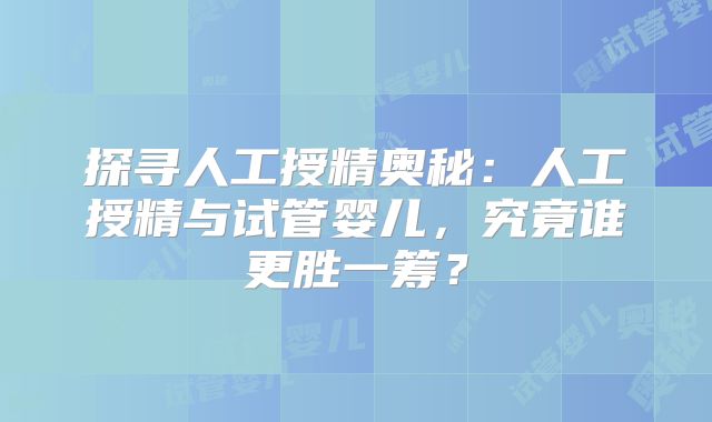 探寻人工授精奥秘：人工授精与试管婴儿，究竟谁更胜一筹？