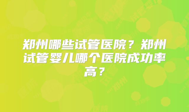 郑州哪些试管医院?郑州试管婴儿哪个医院成功率高?