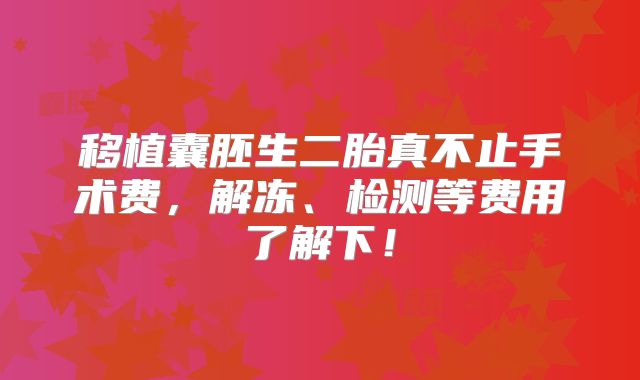 移植囊胚生二胎真不止手术费，解冻、检测等费用了解下！