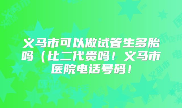 义马市可以做试管生多胎吗(比二代贵吗!义马市医院电话号码!