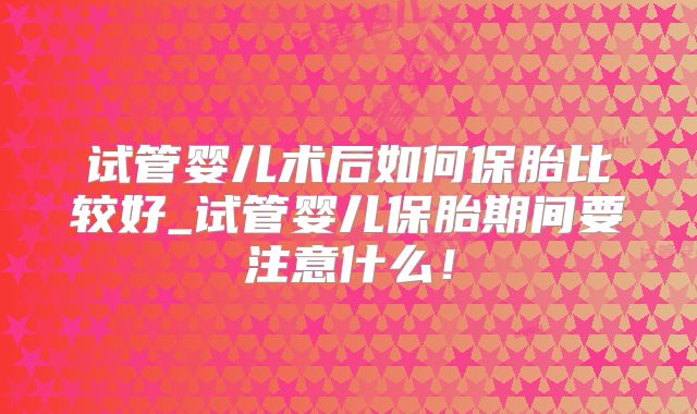 试管婴儿术后如何保胎比较好_试管婴儿保胎期间要注意什么！